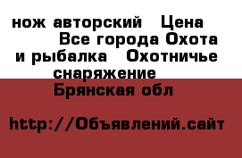 нож авторский › Цена ­ 2 500 - Все города Охота и рыбалка » Охотничье снаряжение   . Брянская обл.